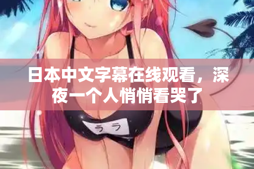 日本中文字幕在线观看，深夜一个人悄悄看哭了