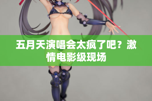 五月天演唱会太疯了吧？激情电影级现场