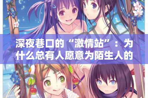 深夜巷口的“激情站”：为什么总有人愿意为陌生人的渴望买单？