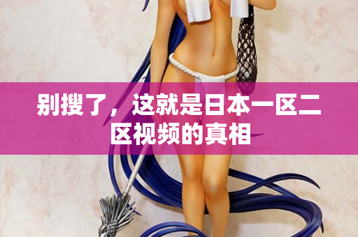 别搜了，这就是日本一区二区视频的真相