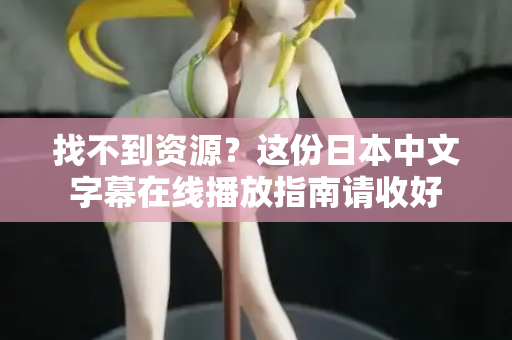 找不到资源？这份日本中文字幕在线播放指南请收好