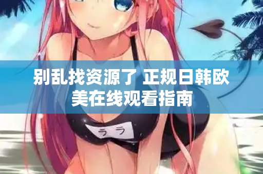 别乱找资源了 正规日韩欧美在线观看指南