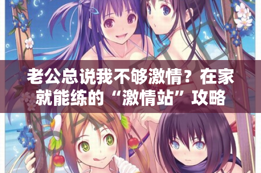 老公总说我不够激情？在家就能练的“激情站”攻略
