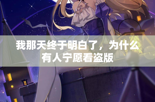 我那天终于明白了，为什么有人宁愿看盗版