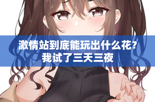 激情站到底能玩出什么花？我试了三天三夜