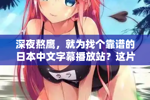 深夜熬鹰，就为找个靠谱的日本中文字幕播放站？这片指南能救你