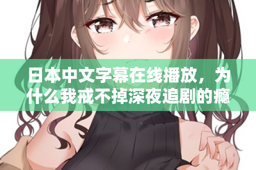 日本中文字幕在线播放，为什么我戒不掉深夜追剧的瘾？
