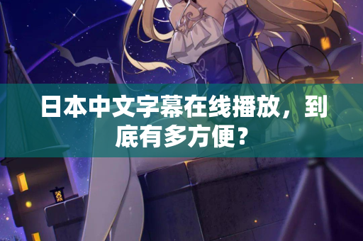 日本中文字幕在线播放，到底有多方便？