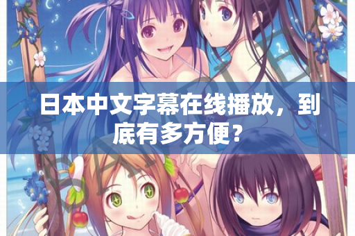 日本中文字幕在线播放，到底有多方便？