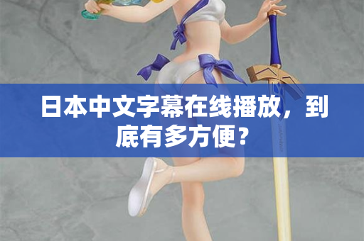 日本中文字幕在线播放，到底有多方便？