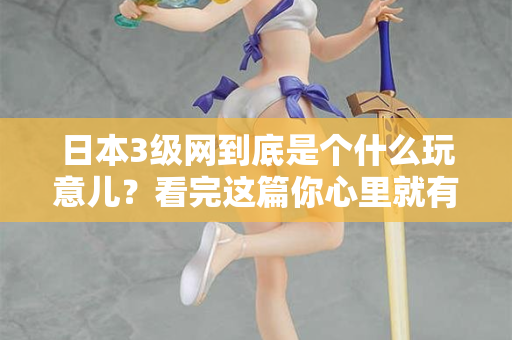 日本3级网到底是个什么玩意儿？看完这篇你心里就有数了