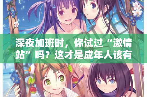深夜加班时，你试过“激情站”吗？这才是成年人该有的充电方式