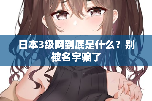 日本3级网到底是什么？别被名字骗了