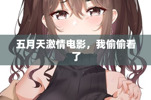 五月天激情电影，我偷偷看了