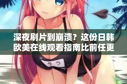 深夜刷片到崩溃？这份日韩欧美在线观看指南比前任更懂你