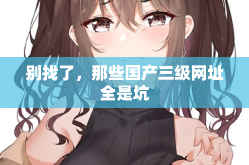 别找了，那些国产三级网址全是坑