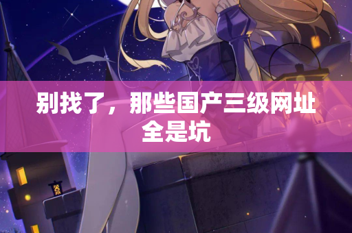 别找了，那些国产三级网址全是坑