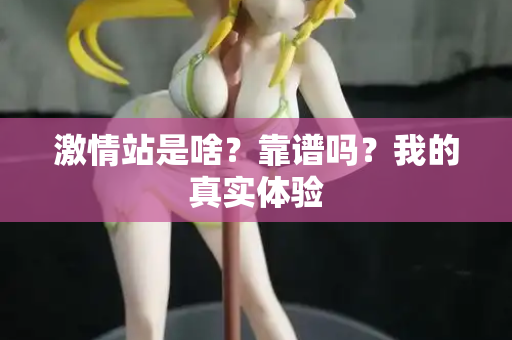 激情站是啥？靠谱吗？我的真实体验