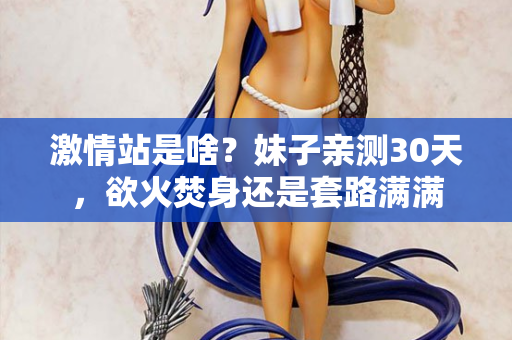 激情站是啥？妹子亲测30天，欲火焚身还是套路满满