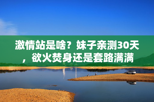 激情站是啥？妹子亲测30天，欲火焚身还是套路满满