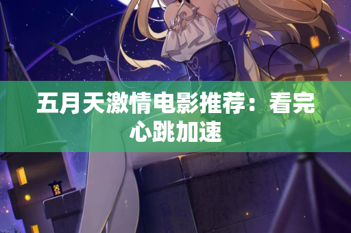 五月天激情电影推荐：看完心跳加速