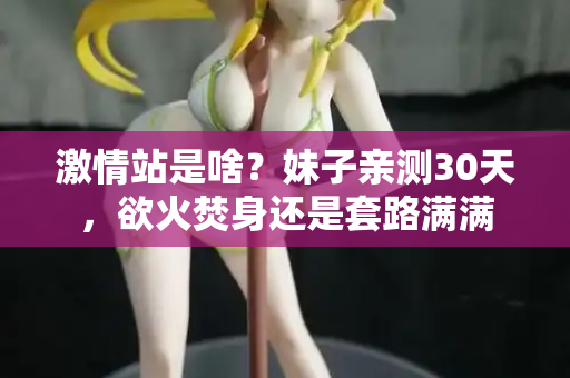 激情站是啥？妹子亲测30天，欲火焚身还是套路满满