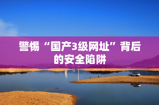 警惕“国产3级网址”背后的安全陷阱