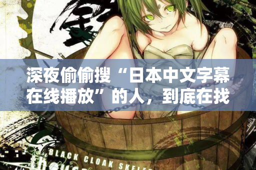 深夜偷偷搜“日本中文字幕在线播放”的人，到底在找什么？
