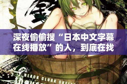 深夜偷偷搜“日本中文字幕在线播放”的人，到底在找什么？
