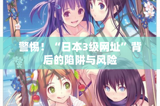 警惕！“日本3级网址”背后的陷阱与风险