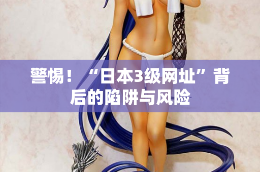警惕！“日本3级网址”背后的陷阱与风险