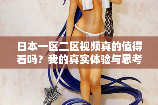 日本一区二区视频真的值得看吗？我的真实体验与思考