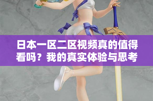 日本一区二区视频真的值得看吗？我的真实体验与思考