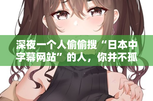 深夜一个人偷偷搜“日本中字幕网站”的人，你并不孤单