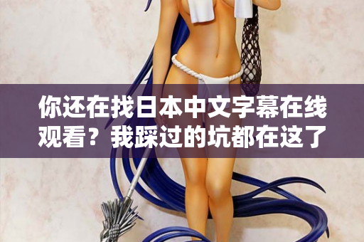 你还在找日本中文字幕在线观看？我踩过的坑都在这了