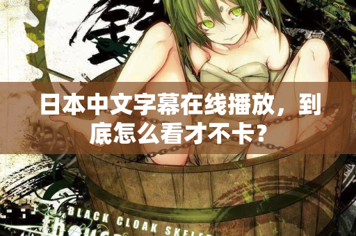 日本中文字幕在线播放，到底怎么看才不卡？