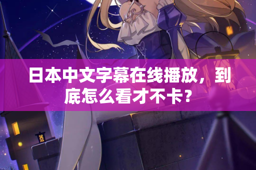日本中文字幕在线播放，到底怎么看才不卡？