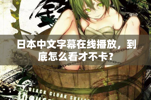 日本中文字幕在线播放，到底怎么看才不卡？
