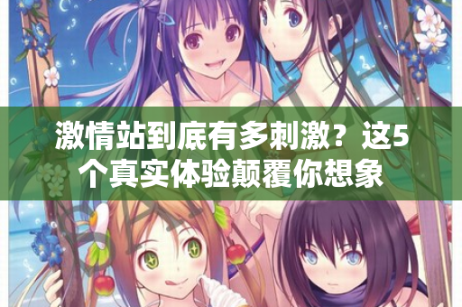 激情站到底有多刺激？这5个真实体验颠覆你想象