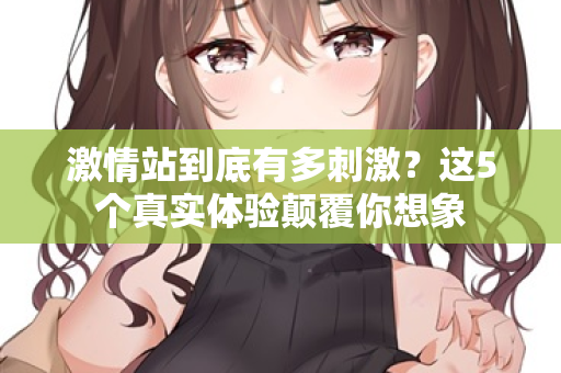 激情站到底有多刺激？这5个真实体验颠覆你想象