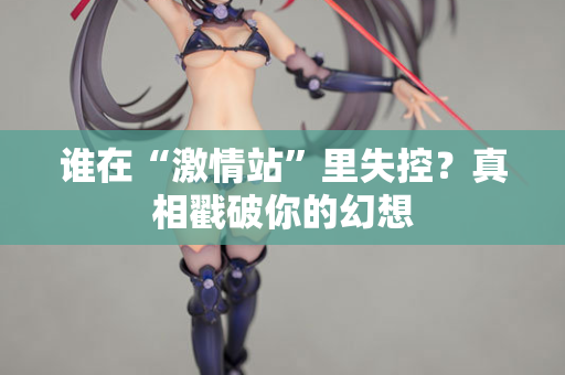 谁在“激情站”里失控？真相戳破你的幻想
