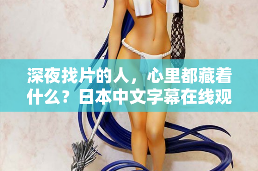 深夜找片的人，心里都藏着什么？日本中文字幕在线观看的真相