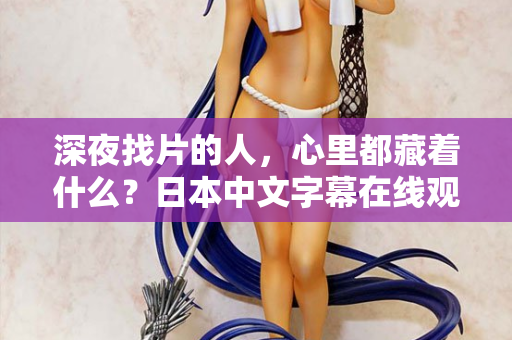 深夜找片的人，心里都藏着什么？日本中文字幕在线观看的真相