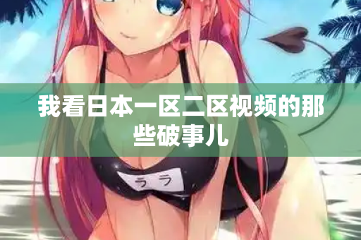 我看日本一区二区视频的那些破事儿