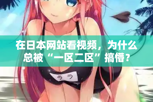在日本网站看视频，为什么总被“一区二区”搞懵？
