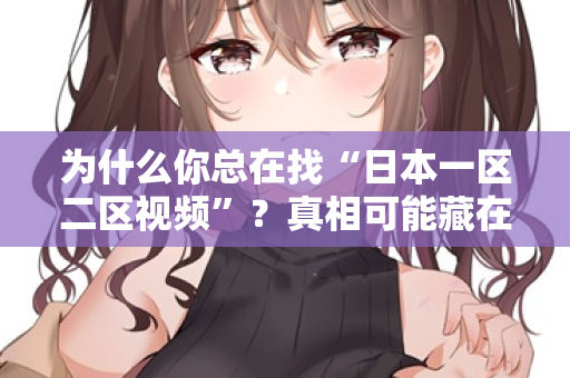为什么你总在找“日本一区二区视频”？真相可能藏在这里