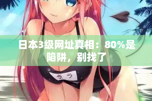 日本3级网址真相：80%是陷阱，别找了
