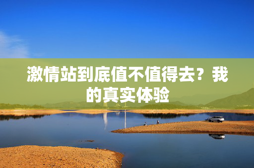 激情站到底值不值得去？我的真实体验