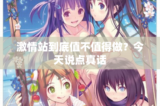 激情站到底值不值得做？今天说点真话