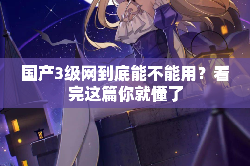 国产3级网到底能不能用？看完这篇你就懂了